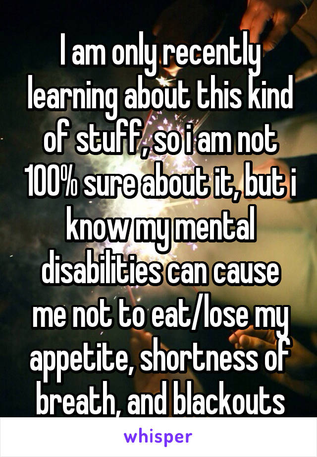 I am only recently learning about this kind of stuff, so i am not 100% sure about it, but i know my mental disabilities can cause me not to eat/lose my appetite, shortness of breath, and blackouts