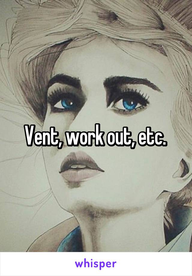 Vent, work out, etc. 