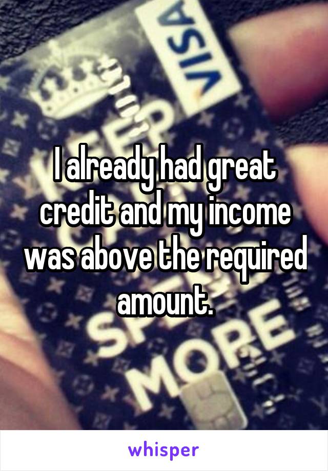 I already had great credit and my income was above the required amount.