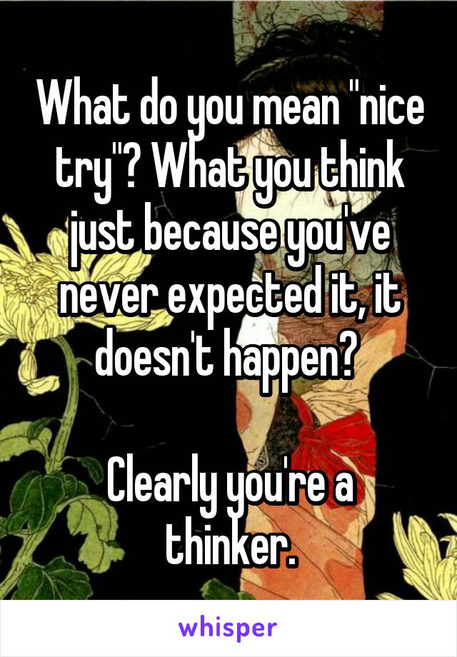 What do you mean "nice try"? What you think just because you've never expected it, it doesn't happen? 

Clearly you're a thinker.