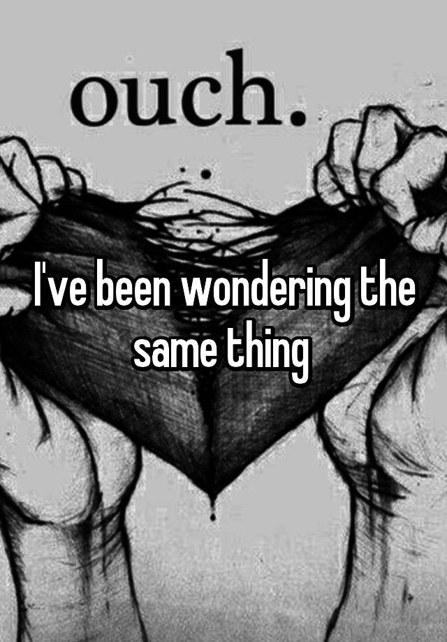 i-ve-been-wondering-the-same-thing