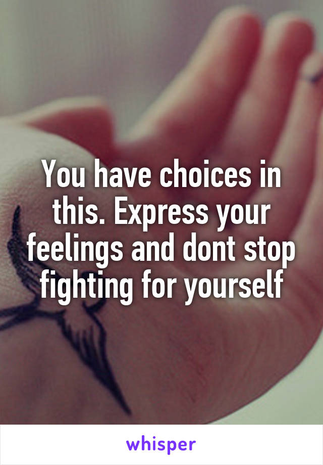 You have choices in this. Express your feelings and dont stop fighting for yourself