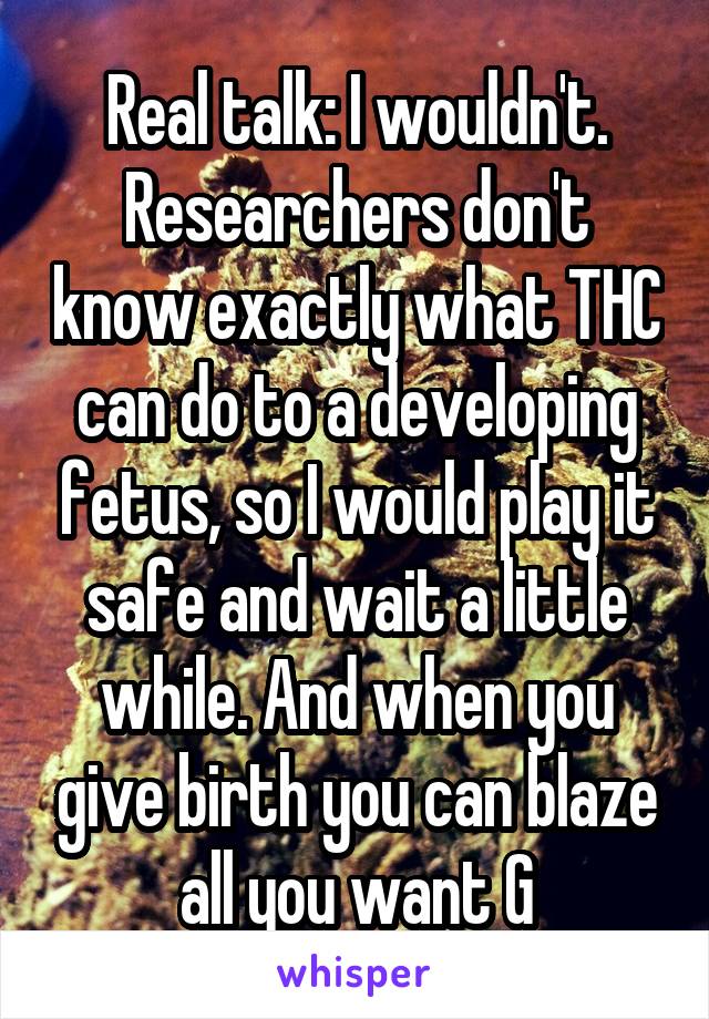 Real talk: I wouldn't. Researchers don't know exactly what THC can do to a developing fetus, so I would play it safe and wait a little while. And when you give birth you can blaze all you want G