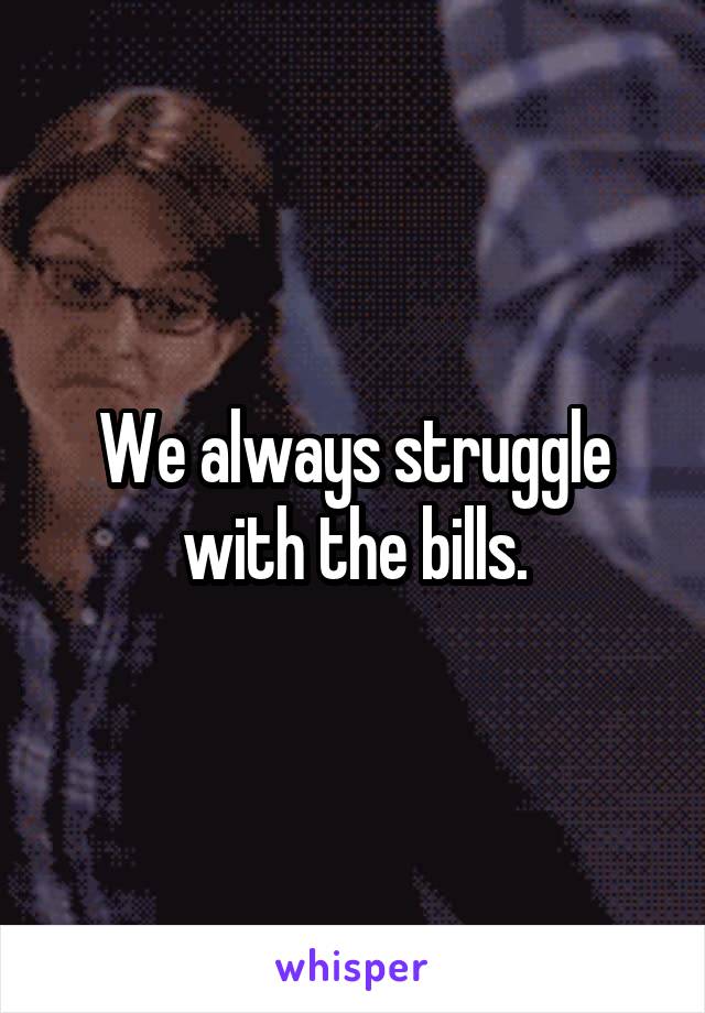We always struggle with the bills.