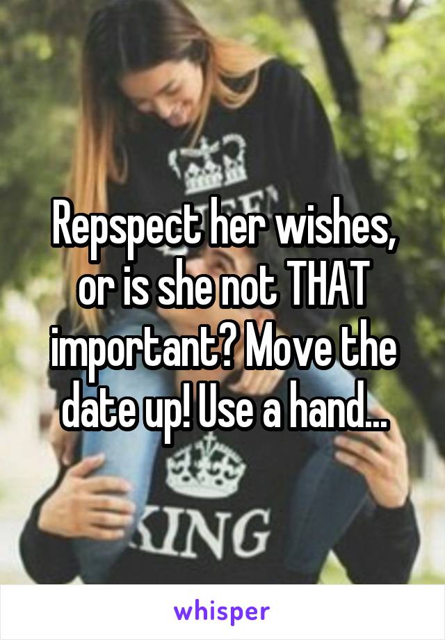 Repspect her wishes, or is she not THAT important? Move the date up! Use a hand...