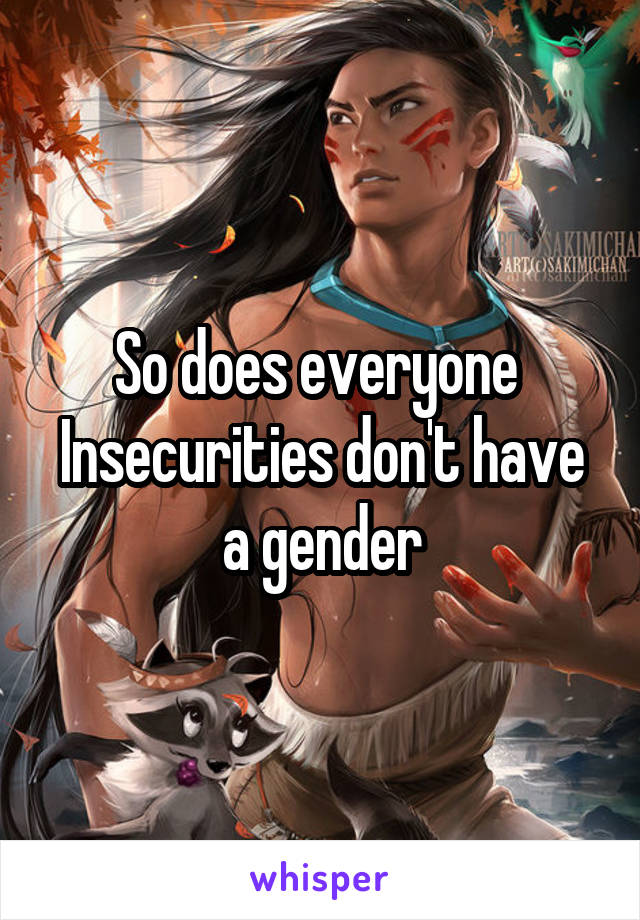 So does everyone 
Insecurities don't have a gender