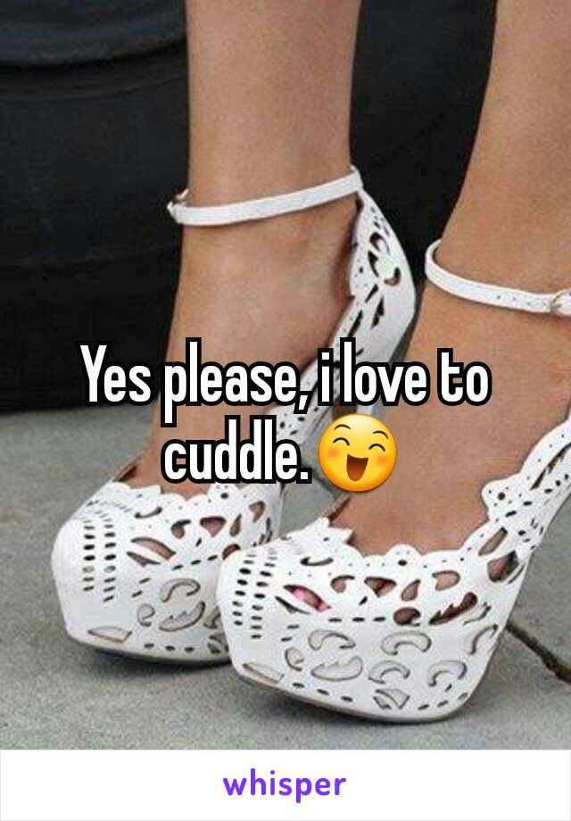 Yes please, i love to cuddle.😄