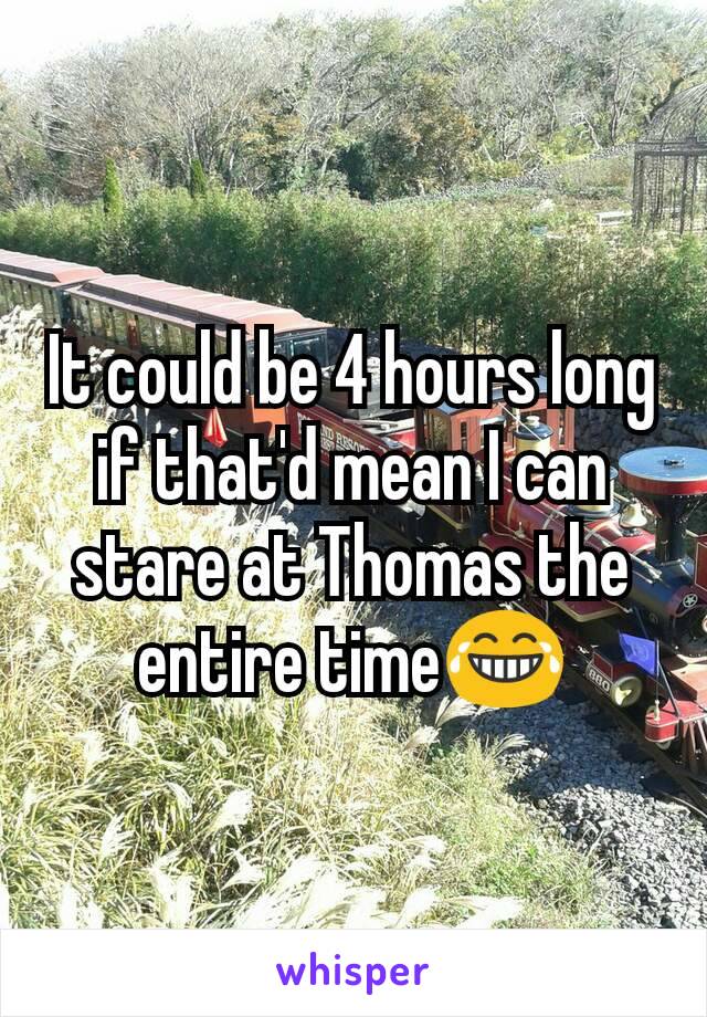 It could be 4 hours long if that'd mean I can stare at Thomas the entire time😂