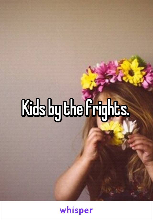 Kids by the frights. 