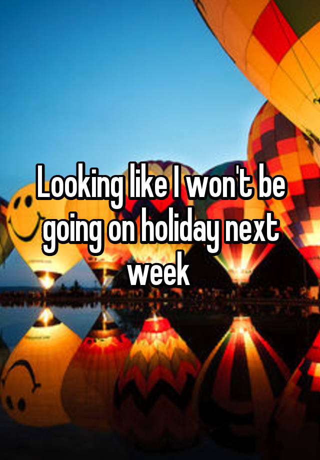 looking-like-i-won-t-be-going-on-holiday-next-week