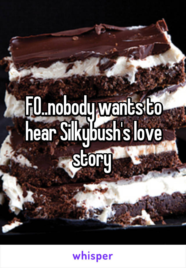 FO..nobody wants to hear Silkybush's love story 