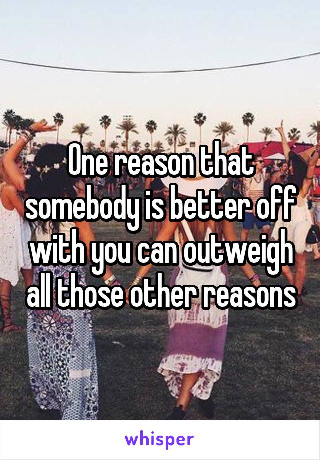 One reason that somebody is better off with you can outweigh all those other reasons