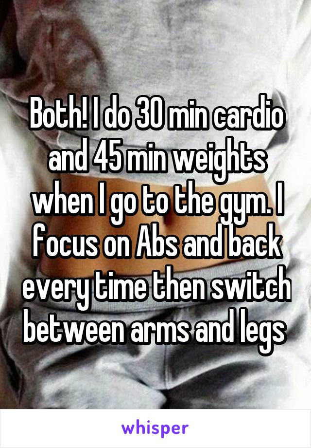 Both! I do 30 min cardio and 45 min weights when I go to the gym. I focus on Abs and back every time then switch between arms and legs 