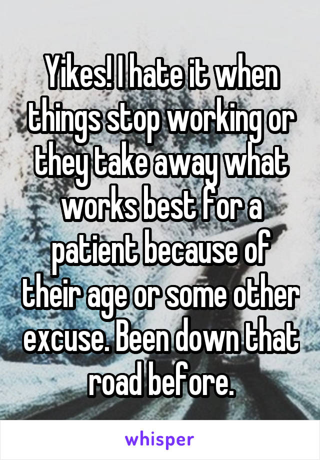 Yikes! I hate it when things stop working or they take away what works best for a patient because of their age or some other excuse. Been down that road before.