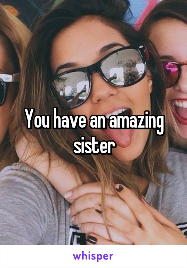 You have an amazing sister