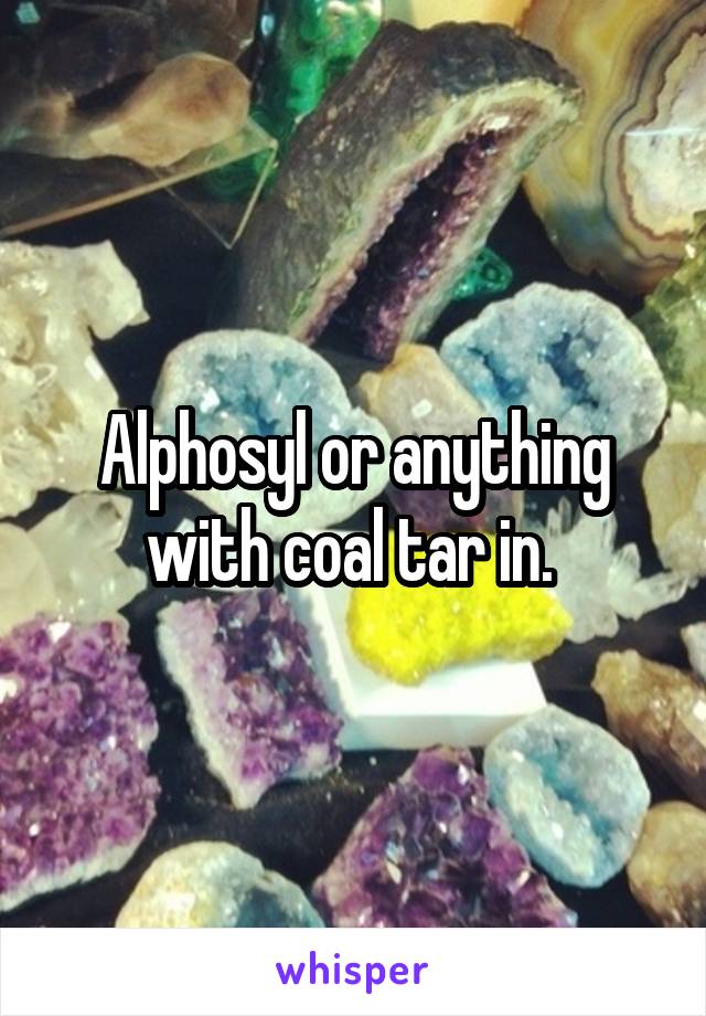 Alphosyl or anything with coal tar in. 