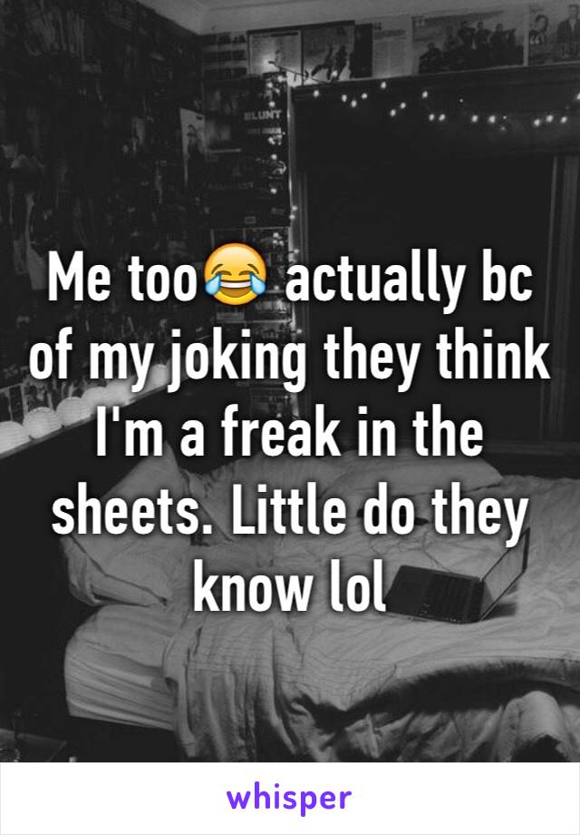 Me too😂 actually bc of my joking they think I'm a freak in the sheets. Little do they know lol