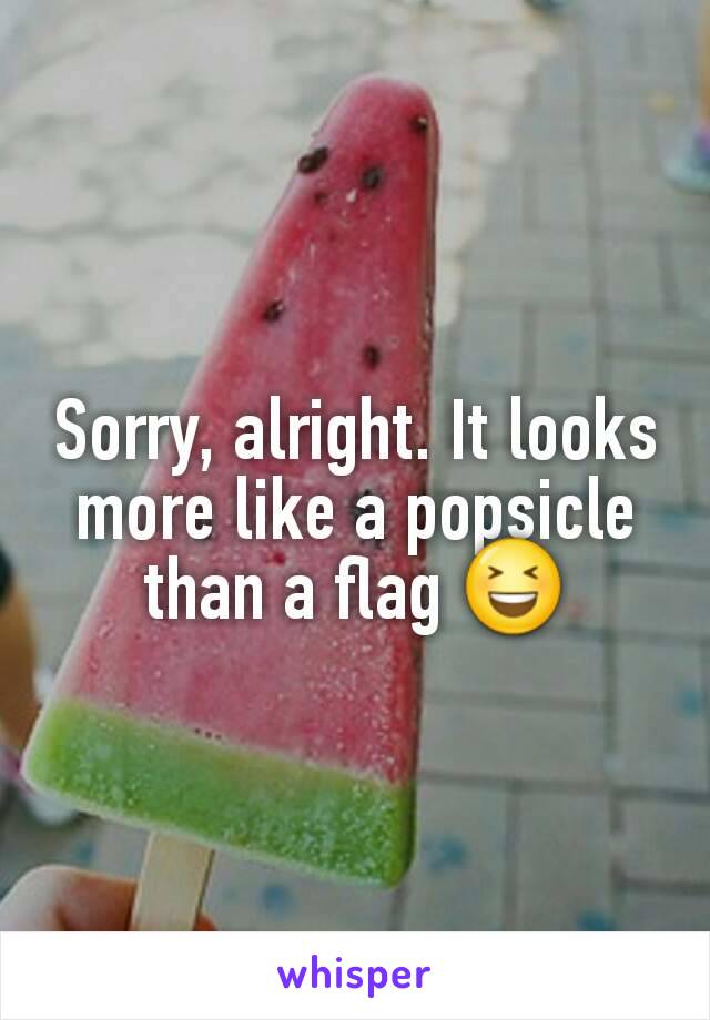 Sorry, alright. It looks more like a popsicle than a flag 😆