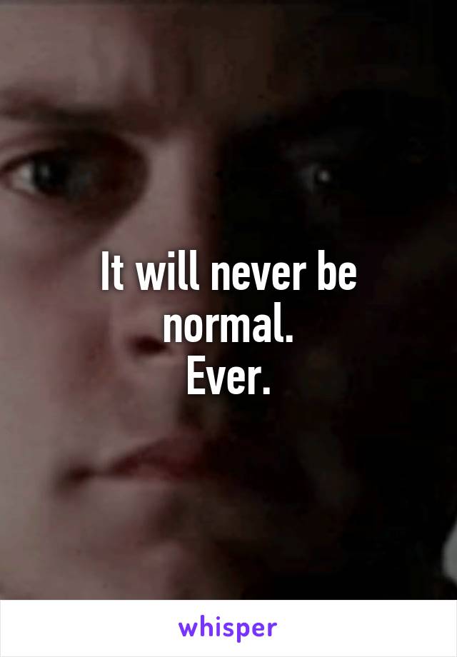 It will never be normal.
Ever.