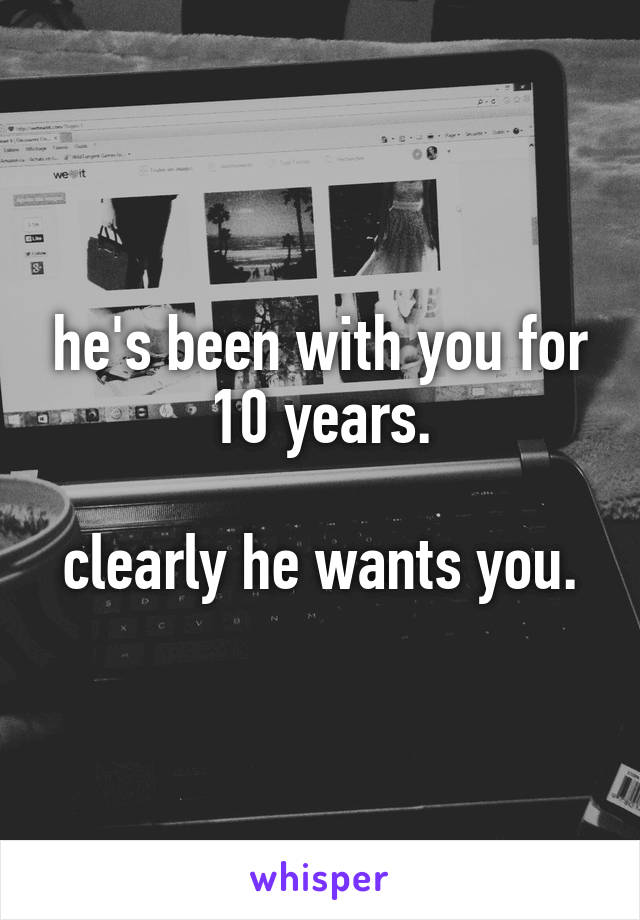 he's been with you for 10 years.

clearly he wants you.