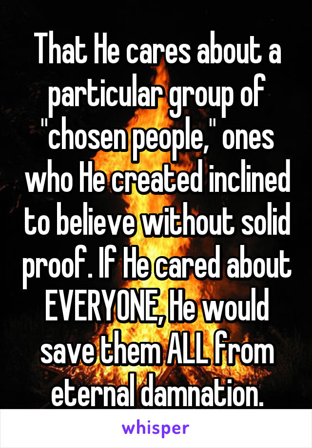 That He cares about a particular group of "chosen people," ones who He created inclined to believe without solid proof. If He cared about EVERYONE, He would save them ALL from eternal damnation.