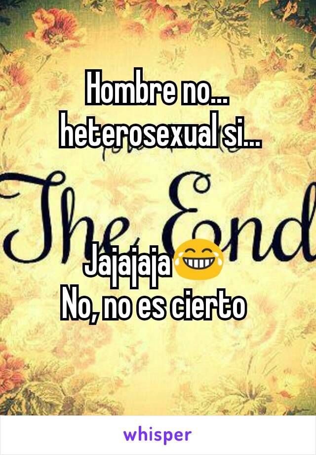 Hombre no...
 heterosexual si...


Jajajaja😂 
No, no es cierto 