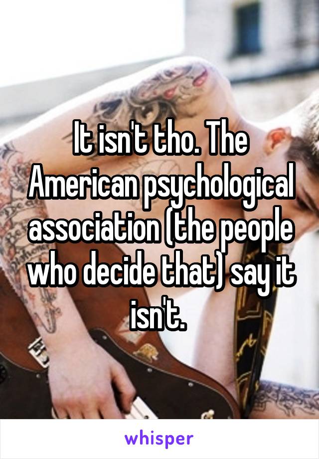 It isn't tho. The American psychological association (the people who decide that) say it isn't. 