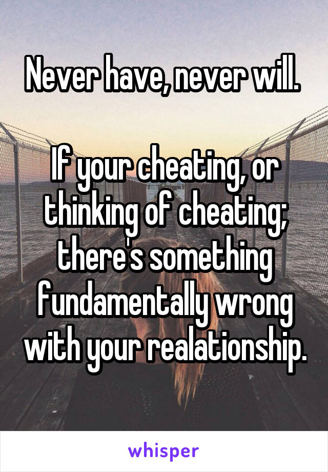 Never have, never will. 

If your cheating, or thinking of cheating; there's something fundamentally wrong with your realationship. 