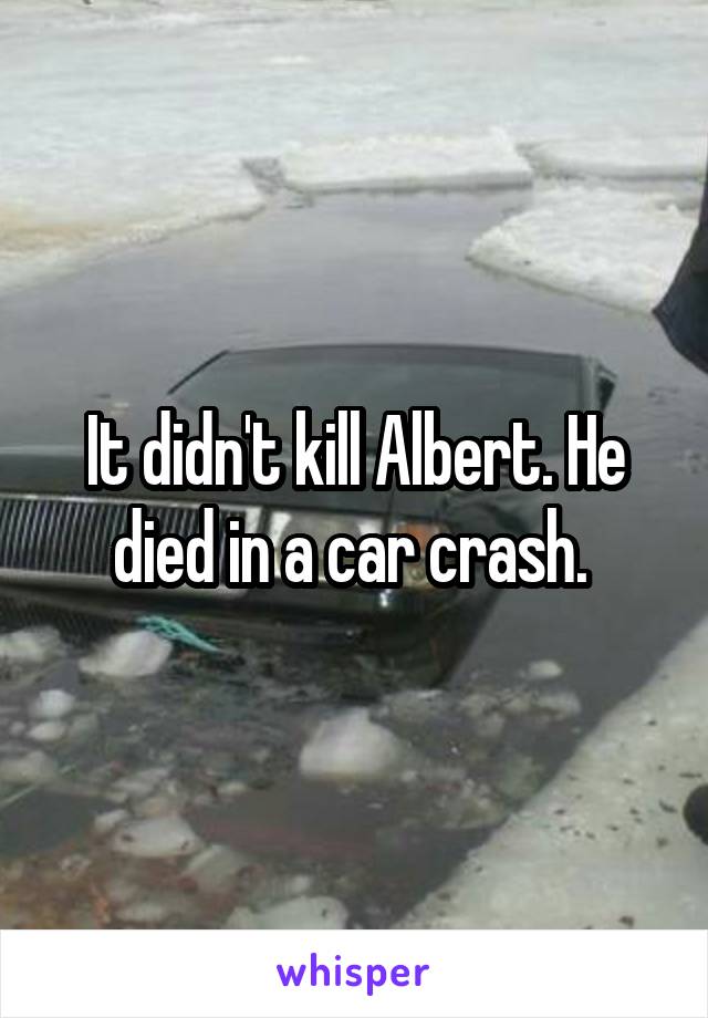 It didn't kill Albert. He died in a car crash. 