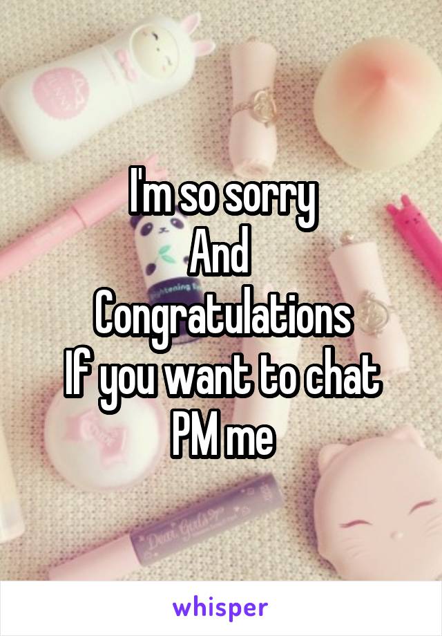 I'm so sorry
And 
Congratulations
If you want to chat
PM me