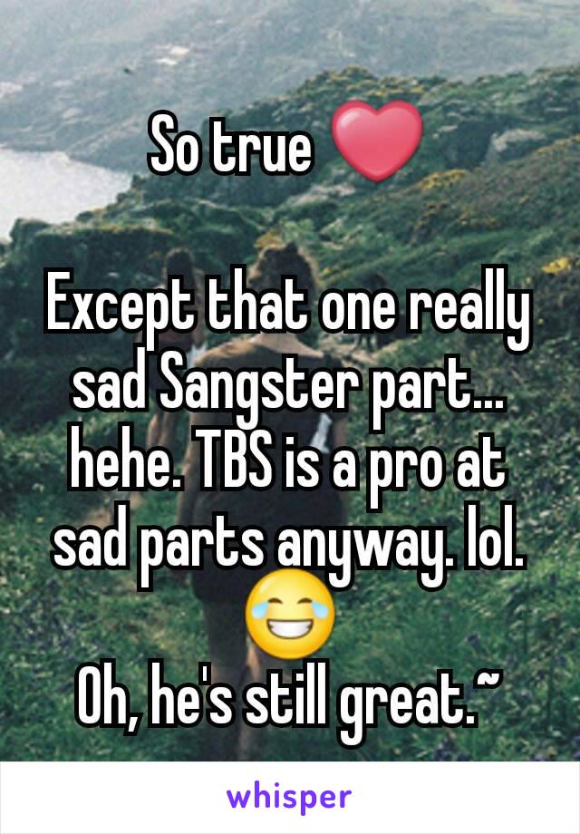 So true ❤

Except that one really sad Sangster part...
hehe. TBS is a pro at sad parts anyway. lol. 😂
Oh, he's still great.~