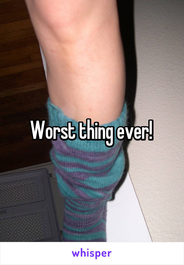 Worst thing ever! 