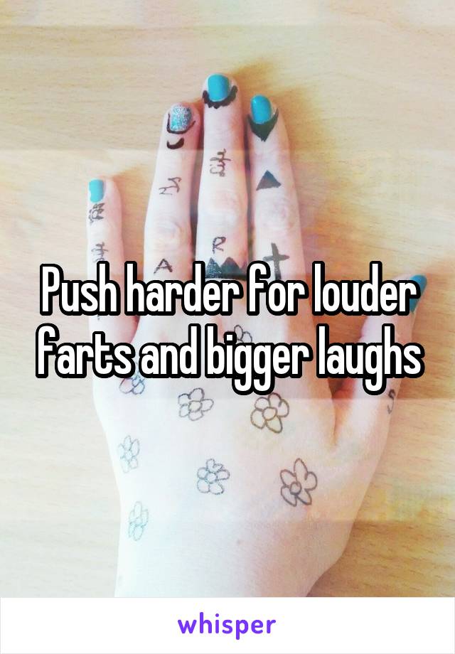 Push harder for louder farts and bigger laughs