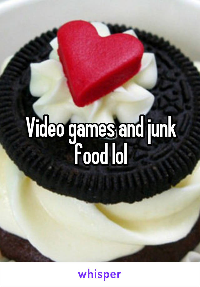 Video games and junk food lol