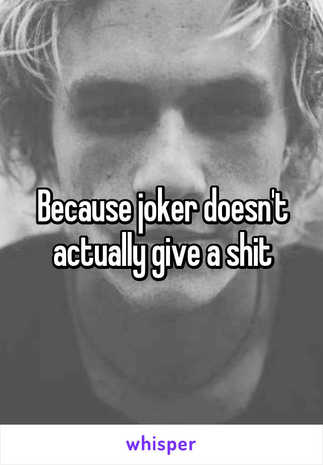 Because joker doesn't actually give a shit