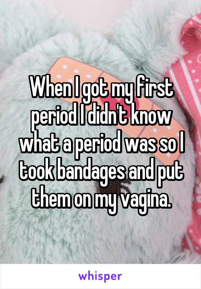 When I got my first period I didn't know what a period was so I took bandages and put them on my vagina.