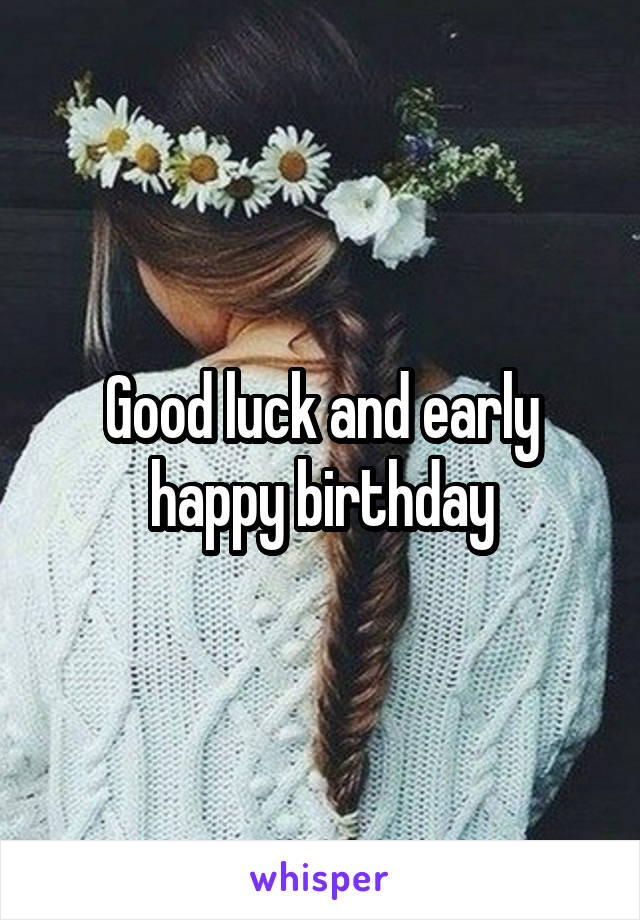 Good luck and early happy birthday