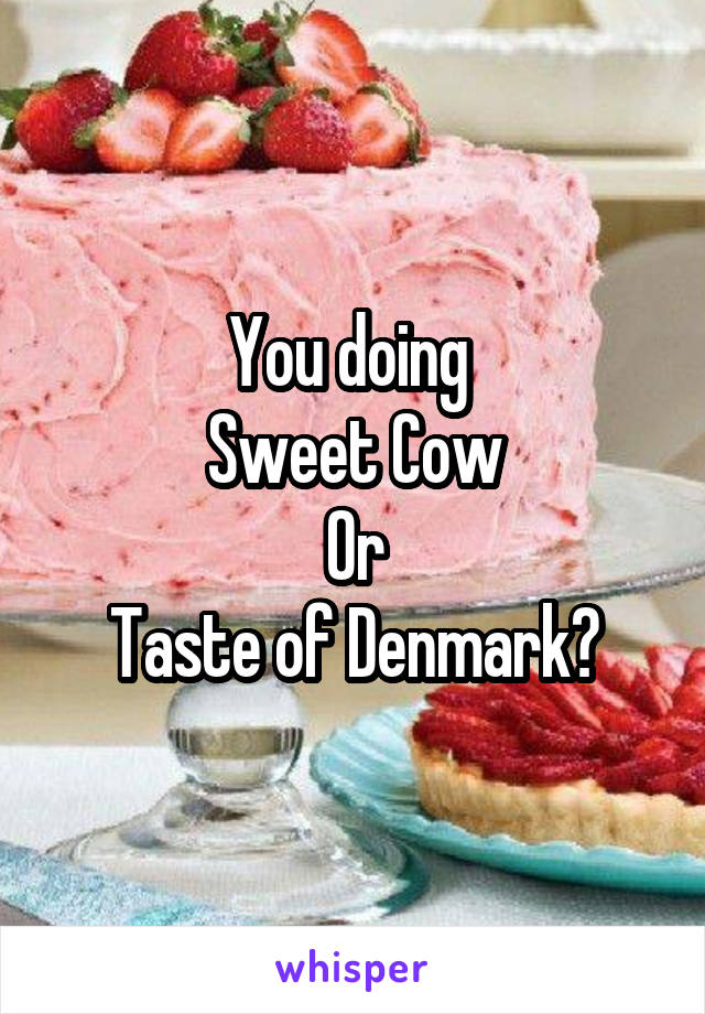 You doing 
Sweet Cow
Or
Taste of Denmark?