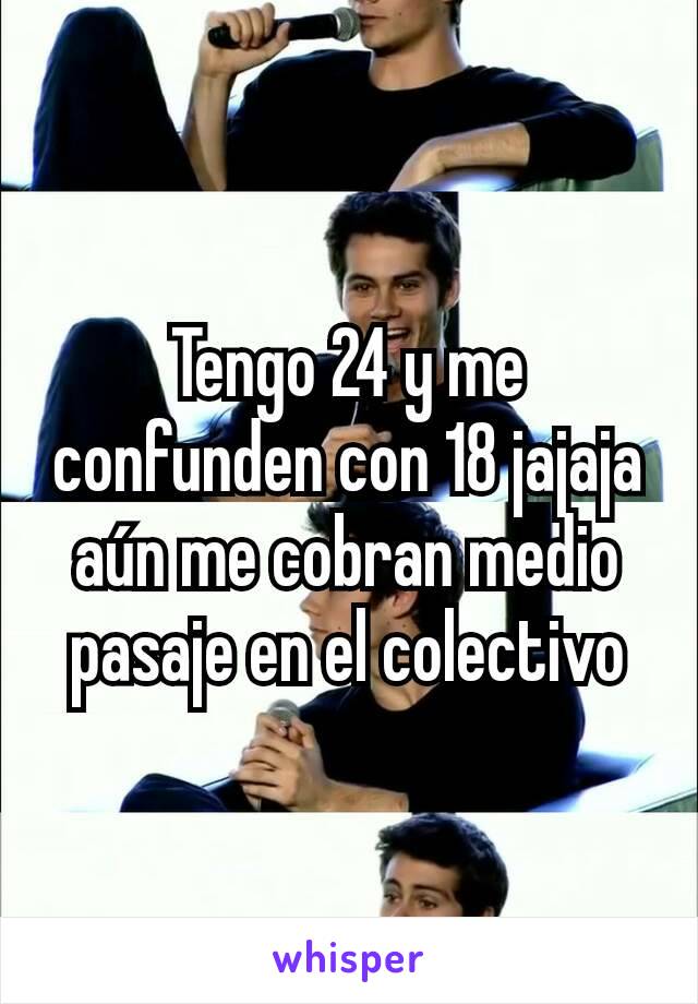 Tengo 24 y me confunden con 18 jajaja aún me cobran medio pasaje en el colectivo