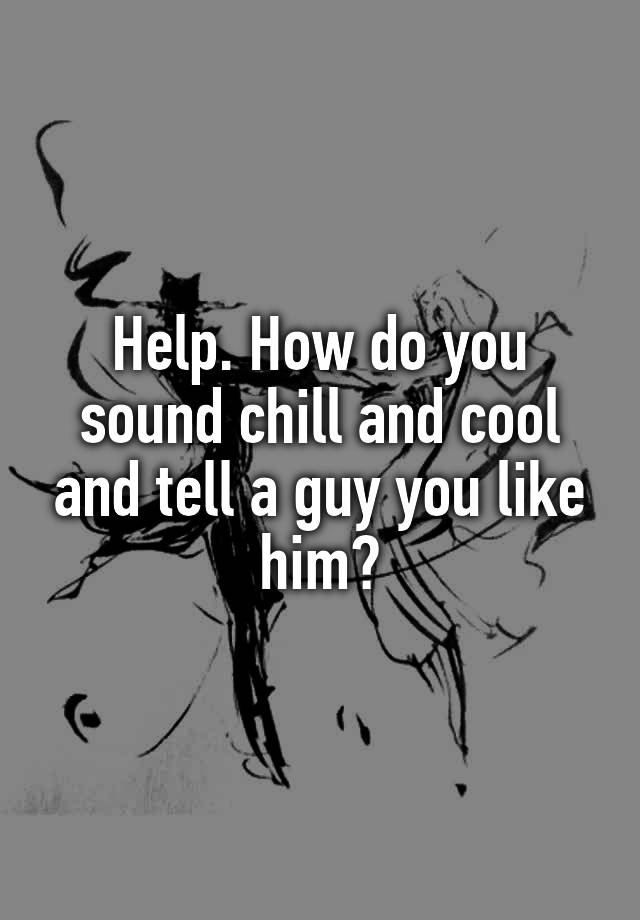 help-how-do-you-sound-chill-and-cool-and-tell-a-guy-you-like-him