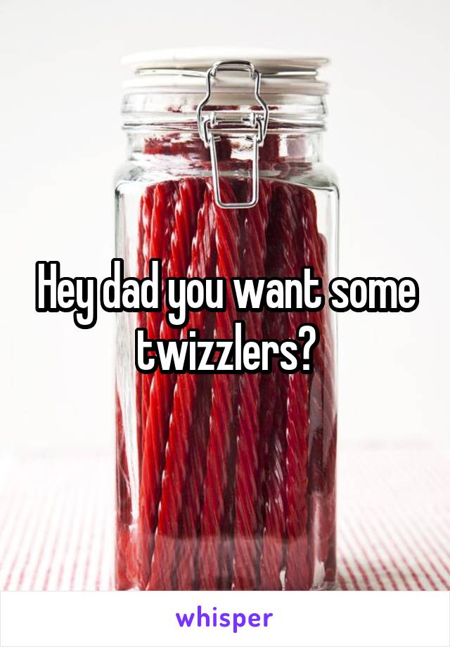 Hey dad you want some twizzlers?