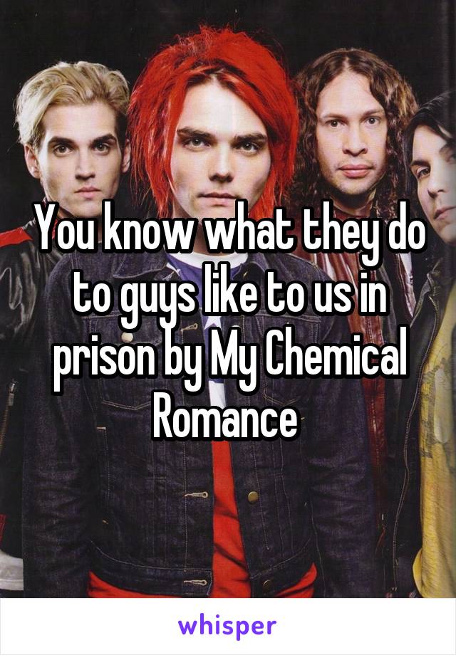 You know what they do to guys like to us in prison by My Chemical Romance 