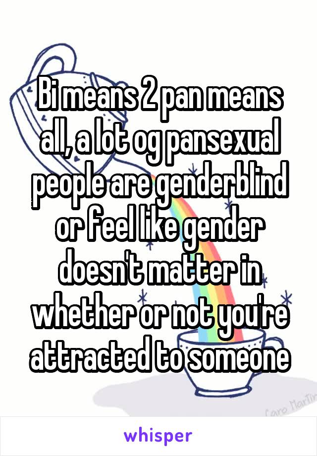 Bi means 2 pan means all, a lot og pansexual people are genderblind or feel like gender doesn't matter in whether or not you're attracted to someone