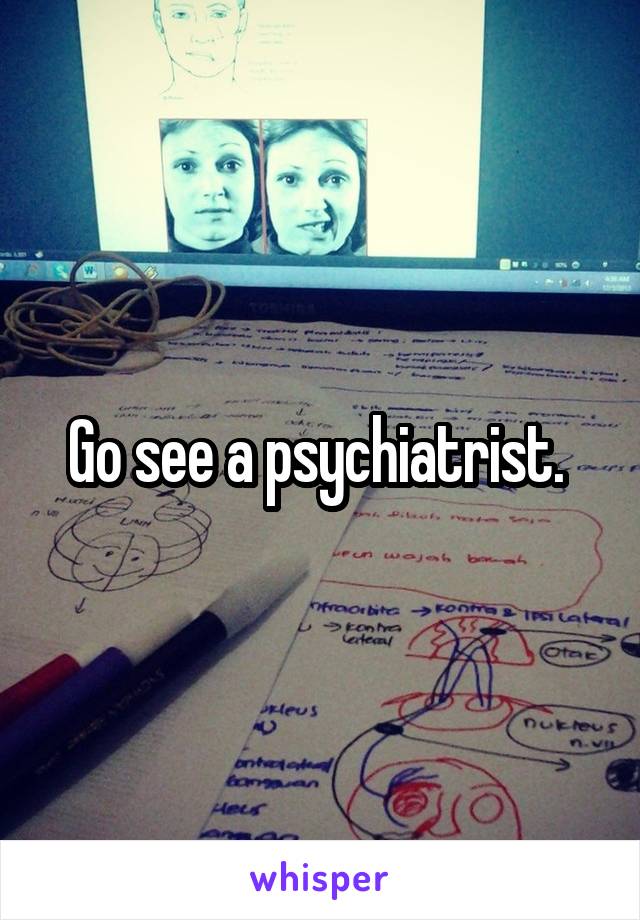 Go see a psychiatrist. 