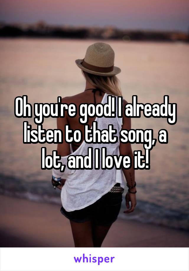 Oh you're good! I already listen to that song, a lot, and I love it!