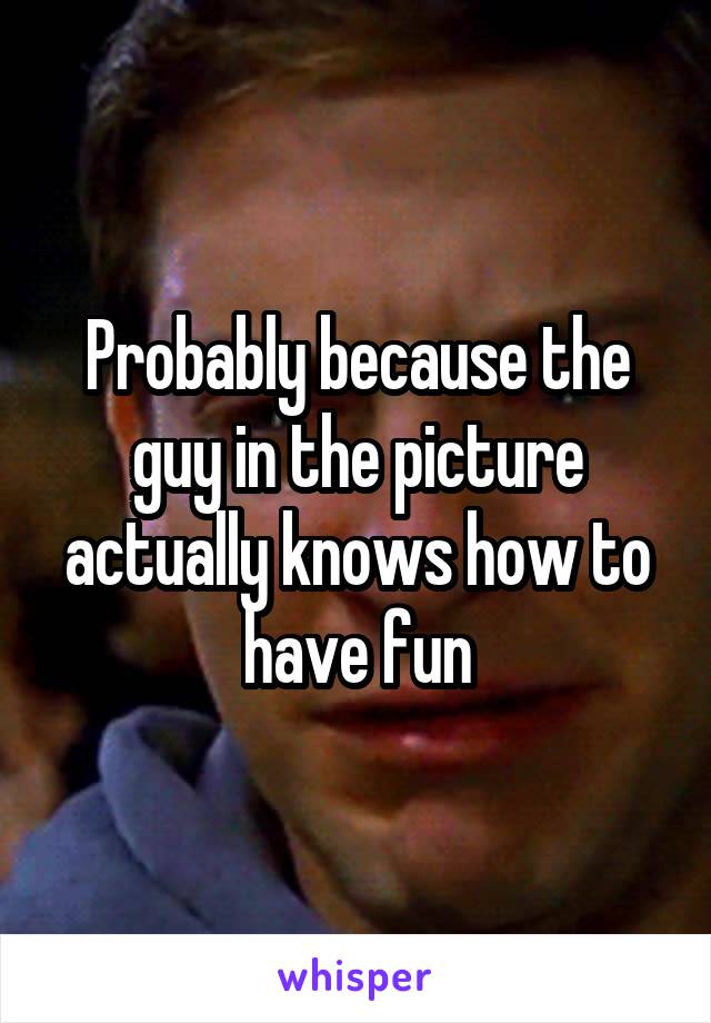 Probably because the guy in the picture actually knows how to have fun