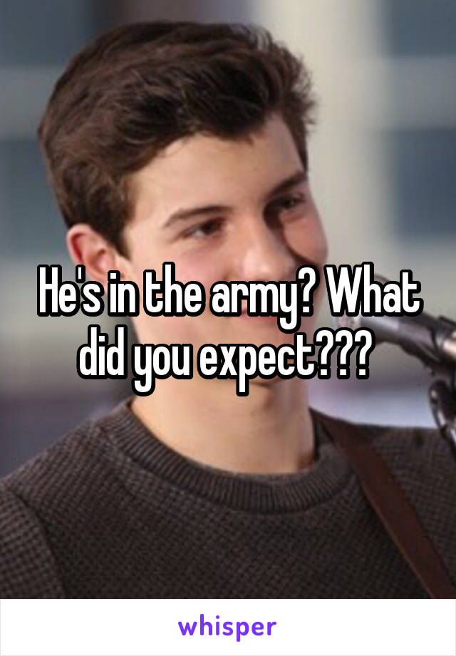 He's in the army? What did you expect??? 