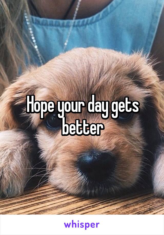 Hope your day gets better