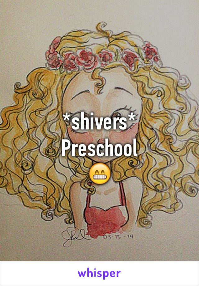 *shivers* 
Preschool 
😁