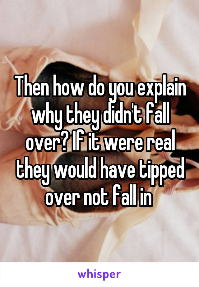 Then how do you explain why they didn't fall over? If it were real they would have tipped over not fall in 